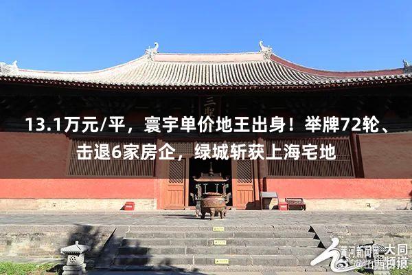 13.1万元/平，寰宇单价地王出身！举牌72轮、击退6家房企，绿城斩获上海宅地