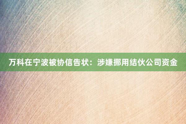 万科在宁波被协信告状：涉嫌挪用结伙公司资金