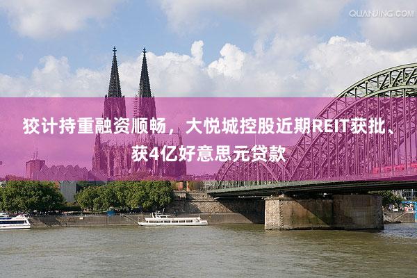 狡计持重融资顺畅，大悦城控股近期REIT获批、获4亿好意思元贷款