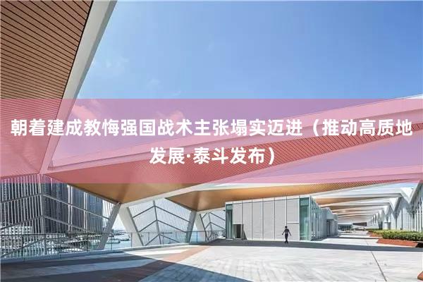 朝着建成教悔强国战术主张塌实迈进（推动高质地发展·泰斗发布）