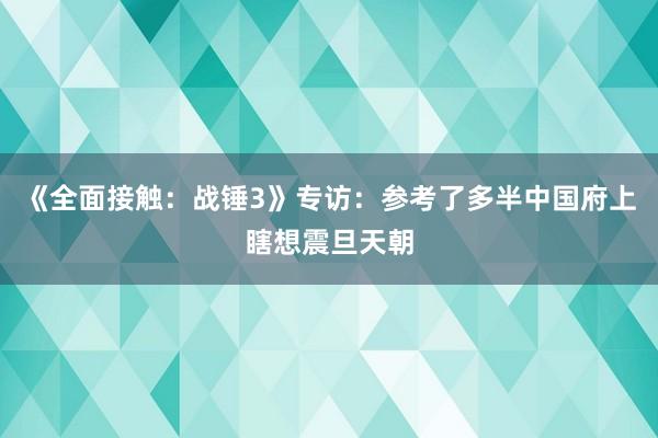 《全面接触：战锤3》专访：参考了多半中国府上瞎想震旦天朝