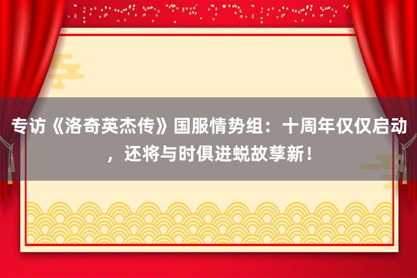 专访《洛奇英杰传》国服情势组：十周年仅仅启动，还将与时俱进蜕故孳新！