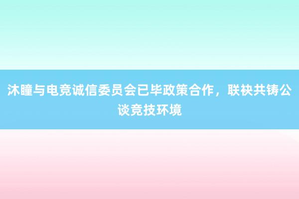 沐瞳与电竞诚信委员会已毕政策合作，联袂共铸公谈竞技环境