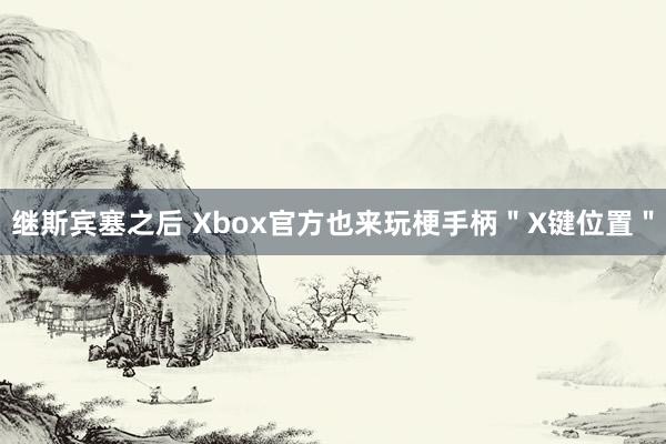 继斯宾塞之后 Xbox官方也来玩梗手柄＂X键位置＂