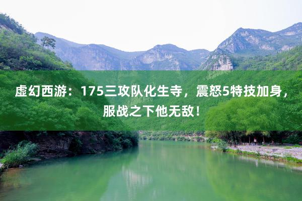 虚幻西游：175三攻队化生寺，震怒5特技加身，服战之下他无敌！