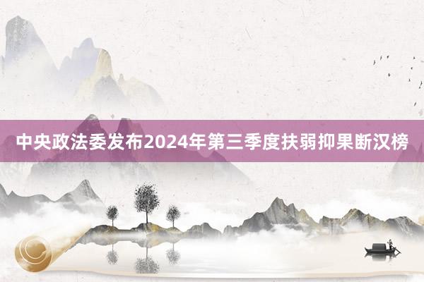 中央政法委发布2024年第三季度扶弱抑果断汉榜