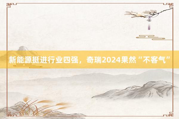 新能源挺进行业四强，奇瑞2024果然“不客气”