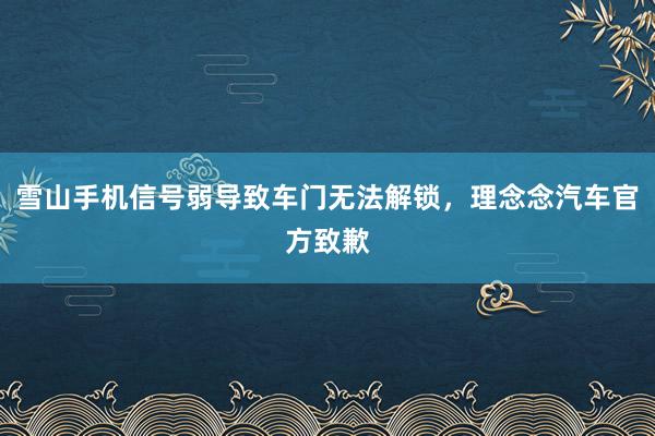 雪山手机信号弱导致车门无法解锁，理念念汽车官方致歉