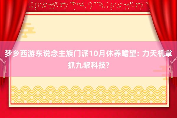 梦乡西游东说念主族门派10月休养瞻望: 力天机掌抓九黎科技?