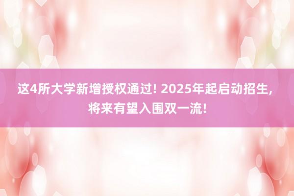 这4所大学新增授权通过! 2025年起启动招生, 将来有望入围双一流!