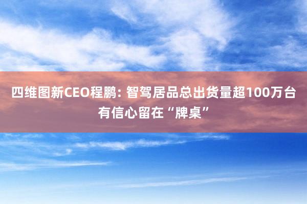 四维图新CEO程鹏: 智驾居品总出货量超100万台有信心留在“牌桌”