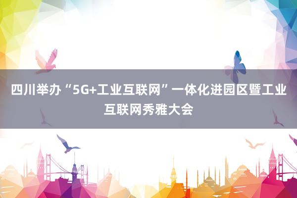 四川举办“5G+工业互联网”一体化进园区暨工业互联网秀雅大会