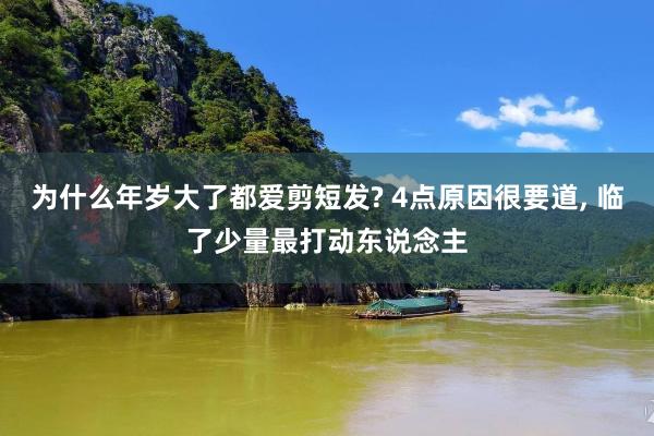 为什么年岁大了都爱剪短发? 4点原因很要道, 临了少量最打动东说念主