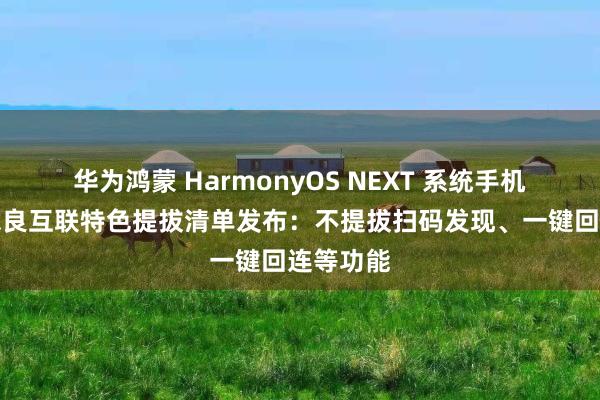 华为鸿蒙 HarmonyOS NEXT 系统手机、电脑忠良互联特色提拔清单发布：不提拔扫码发现、一键回连等功能