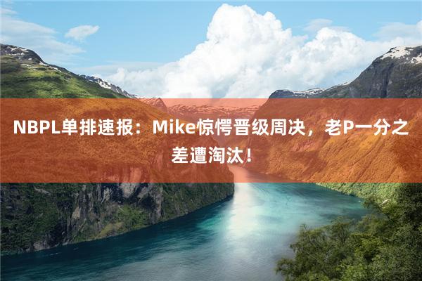 NBPL单排速报：Mike惊愕晋级周决，老P一分之差遭淘汰！