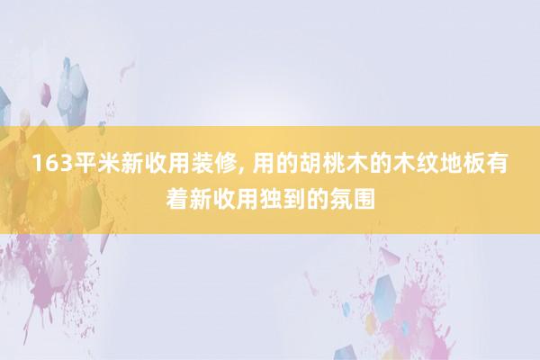 163平米新收用装修, 用的胡桃木的木纹地板有着新收用独到的氛围