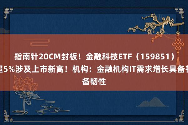 指南针20CM封板！金融科技ETF（159851）涨超5%涉及上市新高！机构：金融机构IT需求增长具备韧性