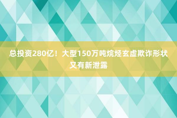 总投资280亿！大型150万吨烷烃玄虚欺诈形状又有新泄露