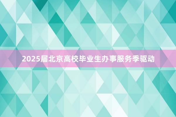 2025届北京高校毕业生办事服务季驱动