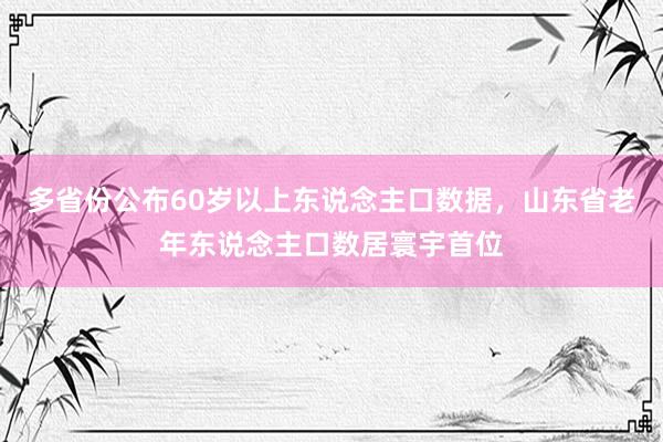 多省份公布60岁以上东说念主口数据，山东省老年东说念主口数居寰宇首位