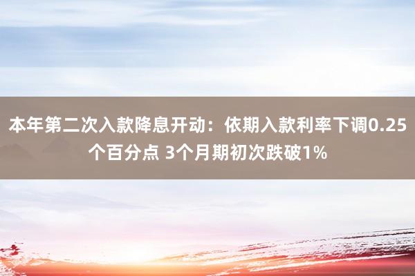 本年第二次入款降息开动：依期入款利率下调0.25个百分点 3个月期初次跌破1%