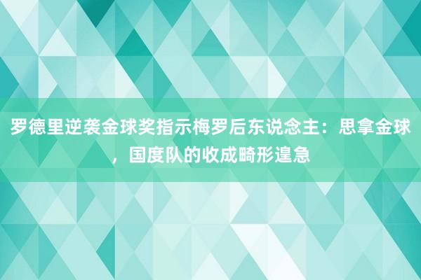 罗德里逆袭金球奖指示梅罗后东说念主：思拿金球，国度队的收成畸形遑急