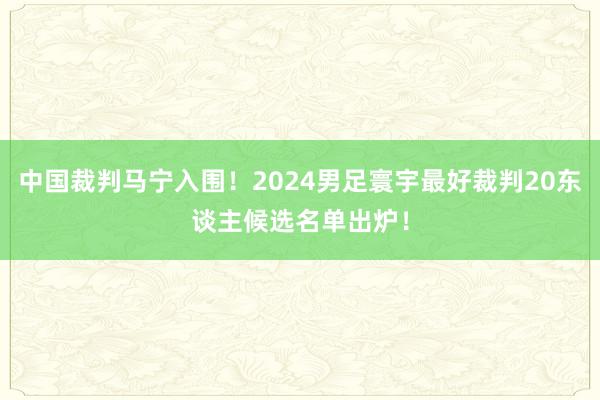 中国裁判马宁入围！2024男足寰宇最好裁判20东谈主候选名单出炉！