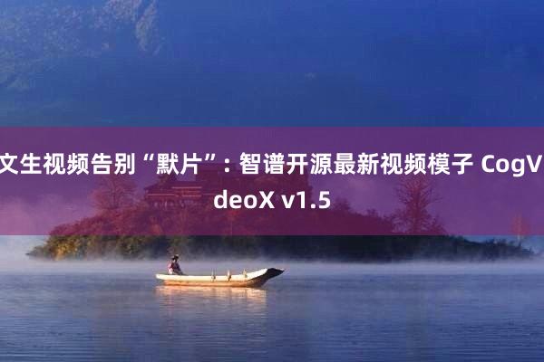 文生视频告别“默片”: 智谱开源最新视频模子 CogVideoX v1.5