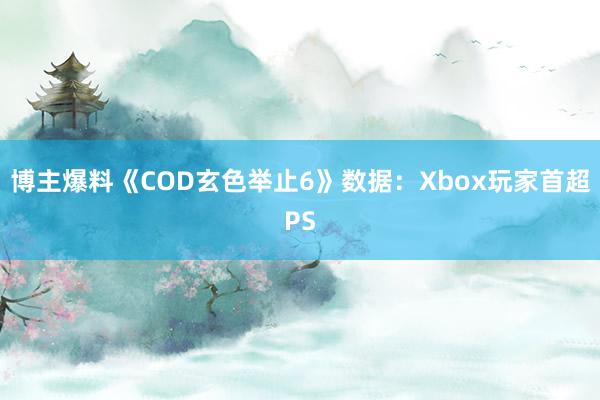 博主爆料《COD玄色举止6》数据：Xbox玩家首超PS