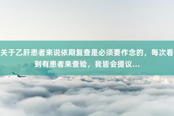 关于乙肝患者来说依期复查是必须要作念的，每次看到有患者来查验，我皆会提议...