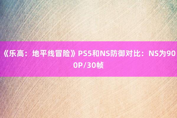 《乐高：地平线冒险》PS5和NS防御对比：NS为900P/30帧