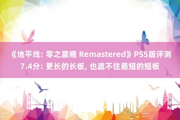 《地平线: 零之晨曦 Remastered》PS5版评测7.4分: 更长的长板, 也遮不住最短的短板