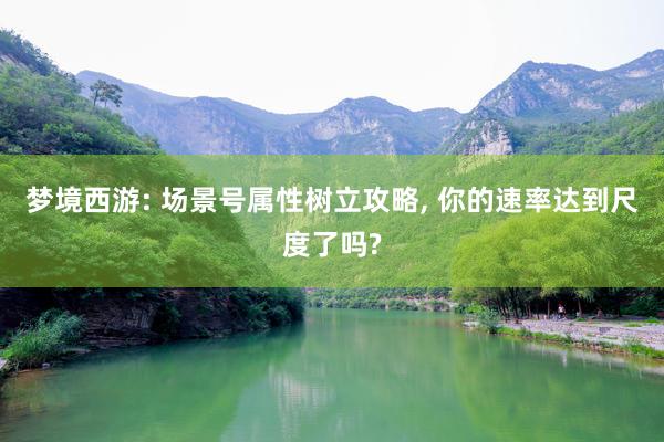 梦境西游: 场景号属性树立攻略, 你的速率达到尺度了吗?