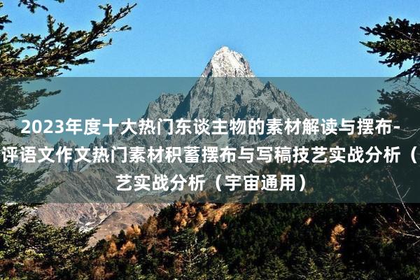 2023年度十大热门东谈主物的素材解读与摆布-2024年高评语文作文热门素材积蓄摆布与写稿技艺实战分析（宇宙通用）