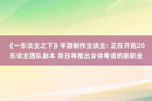 《一东谈主之下》手游制作主谈主: 正在开拓20东谈主团队副本 异日将推出会讲粤语的新职业